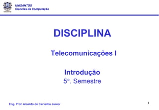 UNISANTOS
    Ciencias da Computação




                                DISCIPLINA
                              Telecomunicações I

                                        Introdução
                                        5. Semestre


Eng. Prof. Arnaldo de Carvalho Junior                  1
 
