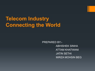 Telecom Industry
Connecting the World
PREPARED BY:-
ABHISHEK SINHA
ATTAM KHATWANI
JATIN SETHI
MIRZA MOHSIN BEG
 