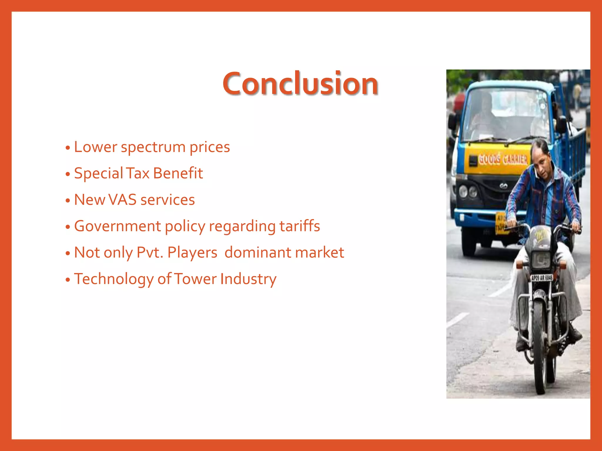 Conclusion
• Lower spectrum prices
• SpecialTax Benefit
• NewVAS services
• Government policy regarding tariffs
• Not only Pvt. Players dominant market
• Technology ofTower Industry
 