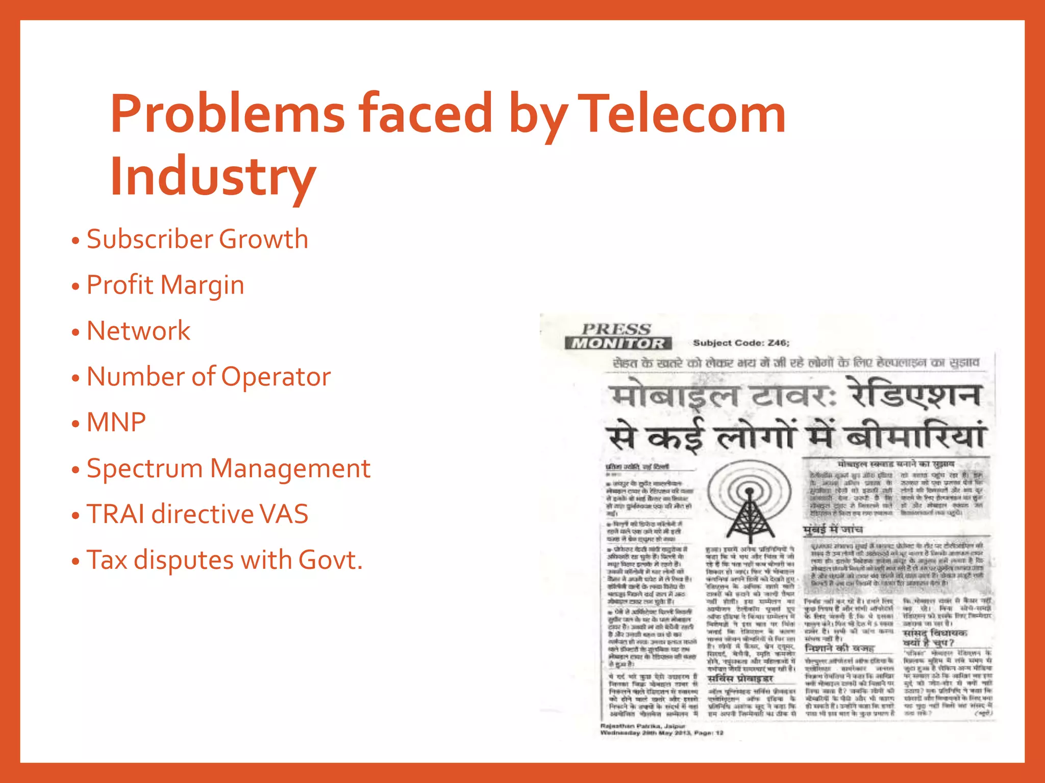 Problems faced byTelecom
Industry
• Subscriber Growth
• Profit Margin
• Network
• Number of Operator
• MNP
• Spectrum Management
• TRAI directiveVAS
• Tax disputes with Govt.
 