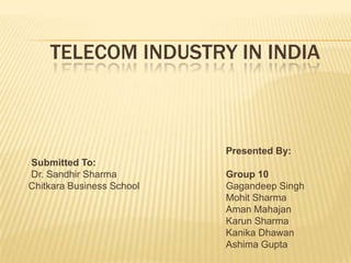 TELECOM INDUSTRY IN INDIA



                           Presented By:
Submitted To:
Dr. Sandhir Sharma         Group 10
Chitkara Business School   Gagandeep Singh
                           Mohit Sharma
                           Aman Mahajan
                           Karun Sharma
                           Kanika Dhawan
                           Ashima Gupta
 
