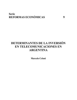 Serie
REFORMAS ECONÓMICAS         9




 DETERMINANTES DE LA INVERSIÓN
   EN TELECOMUNICACIONES EN
           ARGENTINA

           Marcelo Celani
 