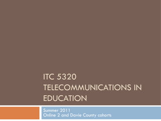 ITC 5320 TELECOMMUNICATIONS IN EDUCATION Summer 2011 Online 2 and Davie County cohorts 