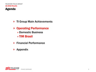 TELECOM ITALIA GROUP
1Q 2010 Results

Agenda



            TI Group Main Achievements

            Operating Performance
                Domestic Business
                TIM Brasil

            Financial Performance

            Appendix




                  FRANCO BERNABE’        9
 