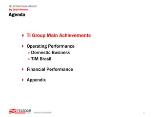 TELECOM ITALIA GROUP
1Q 2010 Results

Agenda



            TI Group Main Achievements

            Operating Performance
             Domestic Business
             TIM Brasil

            Financial Performance

            Appendix




                  FRANCO BERNABE’        2
 