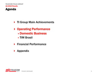 TELECOM ITALIA GROUP
1Q 2010 Results

Agenda



            TI Group Main Achievements

            Operating Performance
             Domestic Business
                TIM Brasil

            Financial Performance

            Appendix




                  FRANCO BERNABE’        6
 