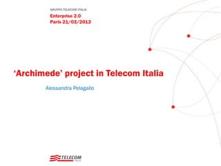 GRUPPO TELECOM ITALIA
Enterprise 2.0
Paris 21/03/2013
‘Archimede’ project in Telecom Italia
Alessandra Pelagallo
 
