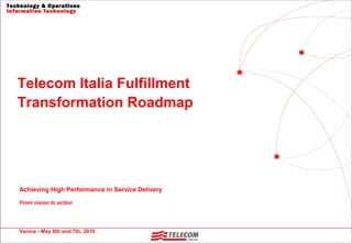 Telecom Italia Fulfillment
Transformation Roadmap
Technology & Operations
Information Technology
Achieving High Performance in Service Delivery
From vision to action
Venice - May 6th and 7th, 2010
 