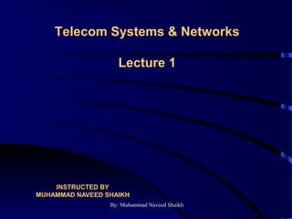 By: Muhammad Naveed Shaikh
INSTRUCTED BY
MUHAMMAD NAVEED SHAIKH
Telecom Systems & Networks
Lecture 1
 
