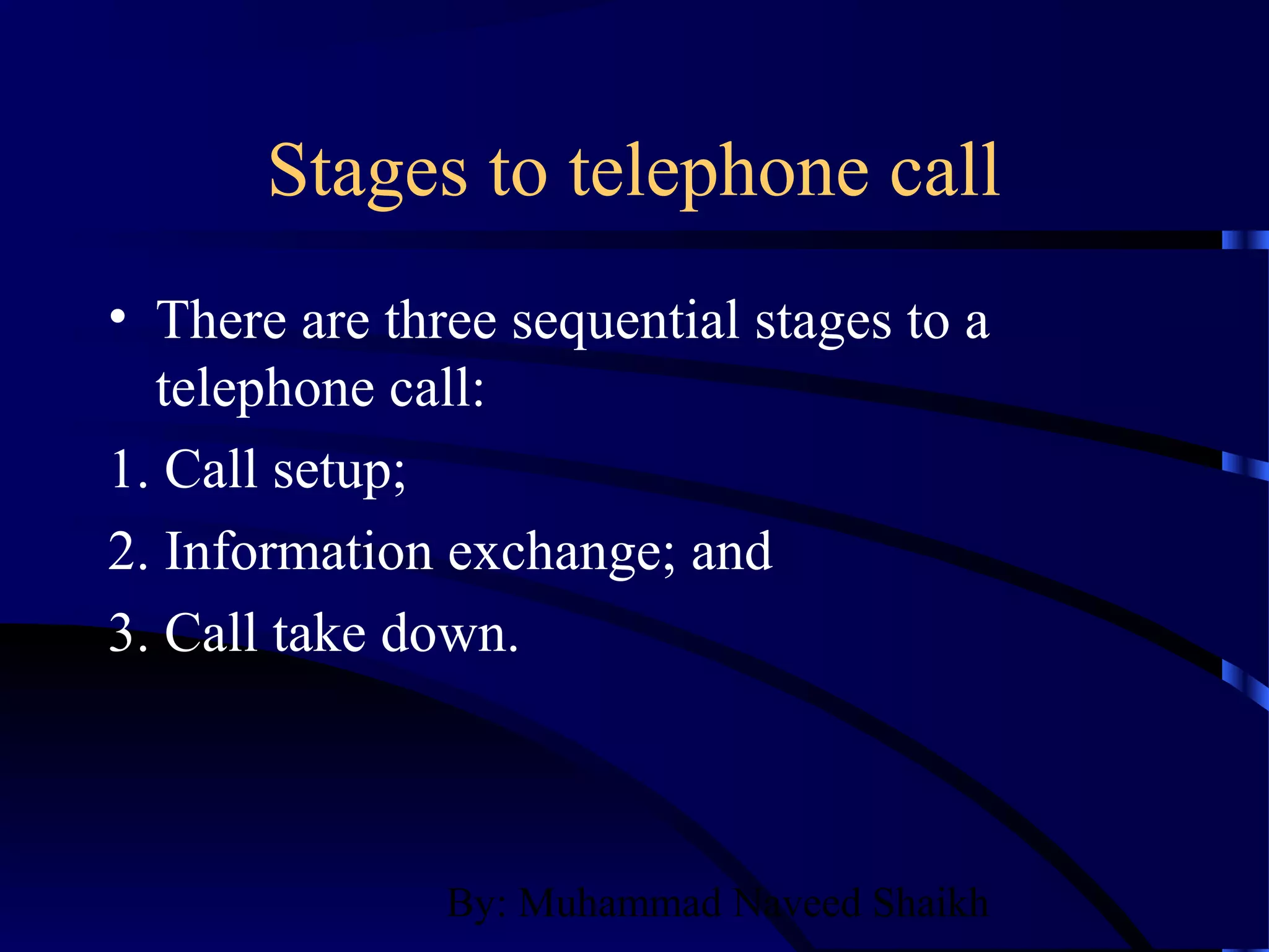 By: Muhammad Naveed Shaikh
Stages to telephone call
• There are three sequential stages to a
telephone call:
1. Call setup;
2. Information exchange; and
3. Call take down.
 