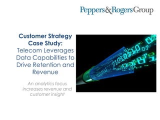 Customer Strategy
Case Study:
Telecom Leverages
Data Capabilities to
Drive Retention and
Revenue
An analytics focus
increases revenue and
customer insight
 
