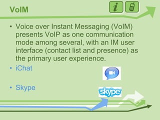 VoIM Voice over Instant Messaging (VoIM) presents VoIP as one communication mode among several, with an IM user interface (contact list and presence) as the primary user experience. iChat Skype 