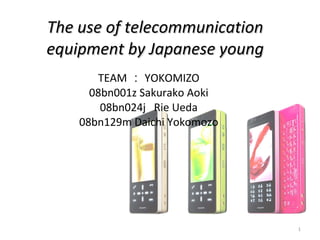 The use of telecommunication equipment by Japanese young TEAM ： YOKOMIZO 08bn001z Sakurako Aoki 08bn024j  Rie Ueda 08bn129m Daichi Yokomozo 