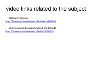 video links related to the subject
• Telegraph’s Morse:
https://www.youtube.com/watch?v=CwKu2u9MMuM
• communication between England and Canada
https://www.youtube.com/watch?v=VM3JEUk6Q2s
 