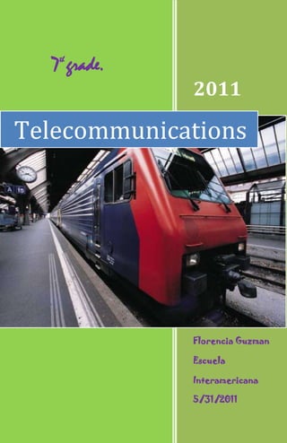 Telecommunications2011Florencia GuzmanEscuela Interamericana5/31/20117th grade.rightcenter<br />T<br />elecommunications and Its History<br />16002001301115where did the word telecommunications come from?   <br />from Old.French. communicacion, from Latin. communicationem (nom. communicatio), from communicare quot;
to share, divide out; impart, inform; join, unite, participate in,quot;
 lit. quot;
to make common,quot;
 from communis<br />what does that term mean?<br />impart, inform; join, unite, participate in,quot;
 lit. quot;
to make common,quot;
 from communis<br />-257175131445what are some basic elements in the telecommunications?<br />    a transmitter that takes information and converts it to a signal;<br />    a transmission medium that carries the signal; and,<br />    a receiver that receives the signal and converts it back into usable information.<br />I<br />nternet Knowledge <br />What is the internet?<br />1885315937260is a global system of interconnected computer networks that use the standard Internet Protocol Suite (TCP/IP) to serve billions of users worldwide.<br />What services does it provide?<br />    E-mail<br />    The World Wide Web<br />    Remote access<br />1733550-202565    Collaboration<br />    File sharing<br />    Streaming media<br />    Internet Telephony (VoIP)<br />        Videos<br />        Information<br />        Web pages<br />    gaming<br />    microsoft <br />What is web 2.0?<br />is associated with web applications that facilitate participatory information sharing, interoperability, user-centered design,[1] and collaboration on the World Wide Web <br />-533400389255<br />-324485273685<br />S<br />atellite communications<br />what is a satellite?<br />is an object that goes around, or orbits, a larger object, such as a planet. While there are natural satellites, like the Moon, hundreds of man-made satellites also orbit the Earth.<br />1852930-4523105What services or uses does a satellite provide ?<br />The service can be provided to users world-wide through Low Earth Orbit (LEO) satellites. Geostationary satellites can offer higher data speeds, but their signals can not reach some polar regions of the world. Different types of satellite systems have a wide range of different features and technical 14859002571750limitations, which can greatly affect their usefulness and performance in specific applications.<br />What is an orbit?<br />An orbit is a regular, repeating path that an object in space takes around another one.<br />What is a communications satellite?<br />Since 1972, the world has employed communication satellites to revolutionize the way humans connect with each other. <br />can you gice me a example of communication satellites?<br />Miami's top choice for Satellite Uplink and Downlink Services.<br />What elements from a satellite communication system?<br />In general, a satellite is anything that orbits something else, as, for example, the moon orbits the earth. In a communications context, a satellite is a specialized wirelessreceiver/transmitter that is launched by a rocket and placed inorbit around the earth. There are hundreds of satellitescurrently in operation<br />1647825-5074920<br />