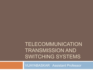 TELECOMMUNICATION
TRANSMISSION AND
SWITCHING SYSTEMS
VIJAYABASKAR Assistant Professor
 