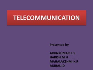 TELECOMMUNICATION
Presented by
ARUNKUMAR.K.S
HARISH.M.H
MAHALAKSHMI.K.R
MURALI.D
 