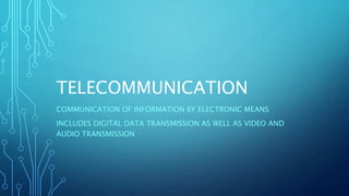 TELECOMMUNICATION
COMMUNICATION OF INFORMATION BY ELECTRONIC MEANS
INCLUDES DIGITAL DATA TRANSMISSION AS WELL AS VIDEO AND
AUDIO TRANSMISSION
 