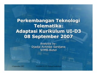 Perkembangan Teknologi
            Telematika:
            Telematika:
     Adaptasi Kurikulum UI-D3
                        UI-D3
        08 September 2007
                         Analysis by:
                   Djadja Achmad Sardjana
                         STMB-Biztel
                         STMB-Biztel




4 September 2007     DASMR D3-UI: Diskusi Kurikulum   1
 