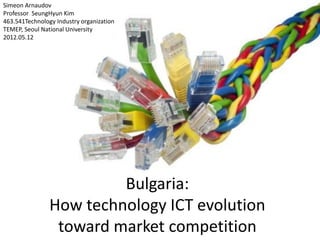 Bulgaria:
How technology ICT evolution
toward market competition
Simeon Arnaudov
Professor SeungHyun Kim
463.541Technology Industry organization
TEMEP, Seoul National University
2012.05.12
 