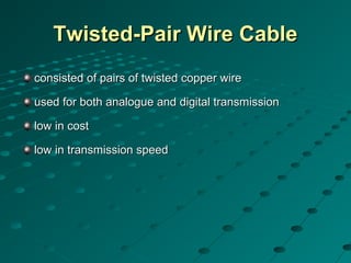 Twisted-Pair Wire CableTwisted-Pair Wire Cable
consisted of pairs of twisted copper wireconsisted of pairs of twisted copper wire
used for both analogue and digital transmissionused for both analogue and digital transmission
low in costlow in cost
low in transmission speedlow in transmission speed
 