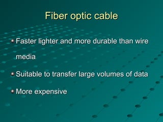 Fiber optic cableFiber optic cable
Faster lighter and more durable than wireFaster lighter and more durable than wire
mediamedia
Suitable to transfer large volumes of dataSuitable to transfer large volumes of data
More expensiveMore expensive
 