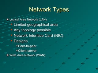 Network TypesNetwork Types
Logical Area Network (LAN)Logical Area Network (LAN)

Limited geographical areaLimited geographical area

Any topology possibleAny topology possible

Network Interface Card (NIC)Network Interface Card (NIC)

DesignsDesigns
Peer-to-peerPeer-to-peer
Client-serverClient-server
Wide Area Network (WAN)Wide Area Network (WAN)
 