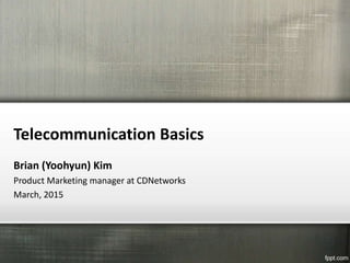 Telecommunication Basics
Brian (Yoohyun) Kim
Product Marketing manager at CDNetworks
March, 2015
 