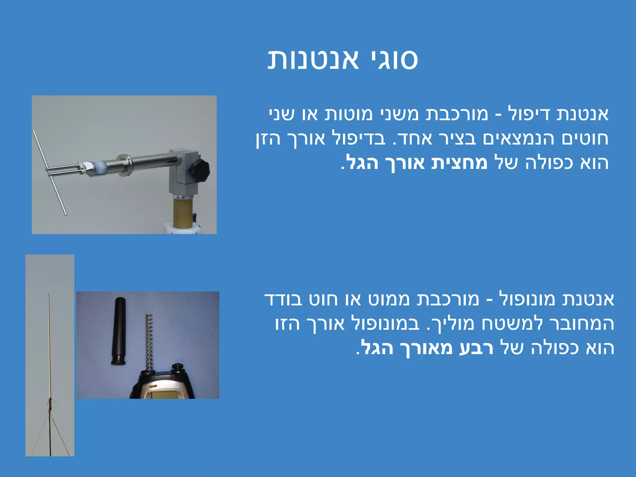 ‫סוגי אנטנות‬
  ‫אנטנת דיפול - מורכבת משני מוטות או שני‬
‫חוטים הנמצאים בציר אחד. בדיפול אורך הזן‬
          ‫הוא כפולה של מחצית אורך הגל.‬




 ‫אנטנת מונופול - מורכבת ממוט או חוט בודד‬
  ‫המחובר למשטח מוליך. במונופול אורך הזו‬
           ‫הוא כפולה של רבע מאורך הגל.‬
 
