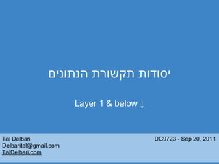 ‫יסודות תקשורת הנתונים‬

                       Layer 1 & below ↓


Tal Delbari                                DC9723 - Sep 20, 2011
Delbarital@gmail.com
TalDelbari.com
 