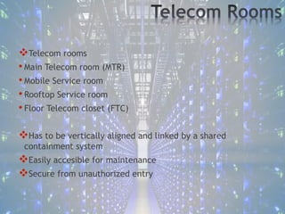 Telecom rooms
• Main Telecom room (MTR)
• Mobile Service room
• Rooftop Service room
• Floor Telecom closet (FTC)
Has to be vertically aligned and linked by a shared
containment system
Easily accesible for maintenance
Secure from unauthorized entry
 
