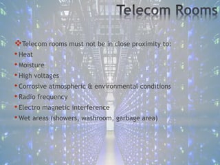 Telecom rooms must not be in close proximity to:
• Heat
• Moisture
• High voltages
• Corrosive atmospheric & environmental conditions
• Radio frequency
• Electro magnetic interference
• Wet areas (showers, washroom, garbage area)
 