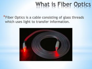 *Fiber Optics is a cable consisting of glass threads
which uses light to transfer information.
 