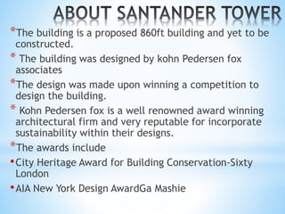 *The building is a proposed 860ft building and yet to be
constructed.
* The building was designed by kohn Pedersen fox
associates
*The design was made upon winning a competition to
design the building.
* Kohn Pedersen fox is a well renowned award winning
architectural firm and very reputable for incorporate
sustainability within their designs.
*The awards include
•City Heritage Award for Building Conservation-Sixty
London
•AIA New York Design AwardGa Mashie
 