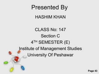 Presented By
       HASHIM KHAN

         CLASS No: 147
             Section C
       4TH SEMESTER (E)
Institute of Management Studies
     University Of Peshawar


         Free Powerpoint Templates
                                     Page 43
 