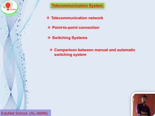  Telecommunication network
 Point-to-point connection
 Switching Systems
 Comparison between manual and automatic
switching system
Telecommunication System
EduNet School, (AL-AMIN)
 