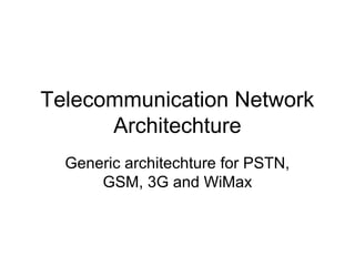 Telecommunication Network
      Architechture
  Generic architechture for PSTN,
      GSM, 3G and WiMax
 