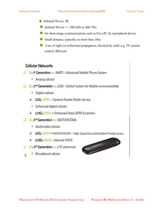 Samara University Telecommunication Network(Eceg4282) Lecture Notes
Department Of Electrical& Computer Engineering Prepared By:Mohammedhayat A. @ 2023
Infrared Waves: IR
◼ Infrared Waves => 300 GHz to 400 THz
◼ for short-range communications such as b/n a PC & a peripheral device.
◼ Small distance, typically no more than 10m.
◼ Line of sight (or reflection) propagation, blocked by walls e.g. TV remote
control, IRD port
 