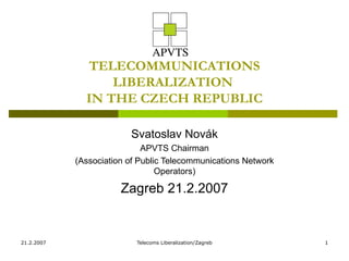 TELECOMMUNICATIONS LIBERALIZATION  IN THE CZECH REPUBLIC Svatoslav Novák APVTS Chairman  (Association of Public Telecommunications Network Operators) Zagreb 21.2.2007 