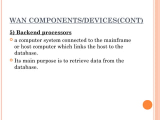 WAN COMPONENTS/DEVICES(CONT)
5) Backend processors
 a computer system connected to the mainframe
or host computer which links the host to the
database.
 Its main purpose is to retrieve data from the
database.
 