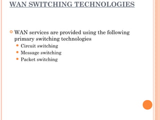 WAN SWITCHING TECHNOLOGIES
 WAN services are provided using the following
primary switching technologies
 Circuit switching
 Message switching
 Packet switching
 