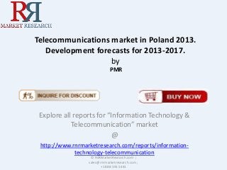 Telecommunications market in Poland 2013.
Development forecasts for 2013-2017.
by
PMR

Explore all reports for “Information Technology &
Telecommunication” market
@
http://www.rnrmarketresearch.com/reports/informationtechnology-telecommunication
© RnRMarketResearch.com ;
sales@rnrmarketresearch.com ;
+1 888 391 5441

 