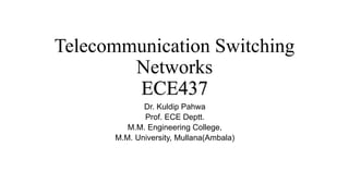 Telecommunication Switching
Networks
ECE437
Dr. Kuldip Pahwa
Prof. ECE Deptt.
M.M. Engineering College,
M.M. University, Mullana(Ambala)
 