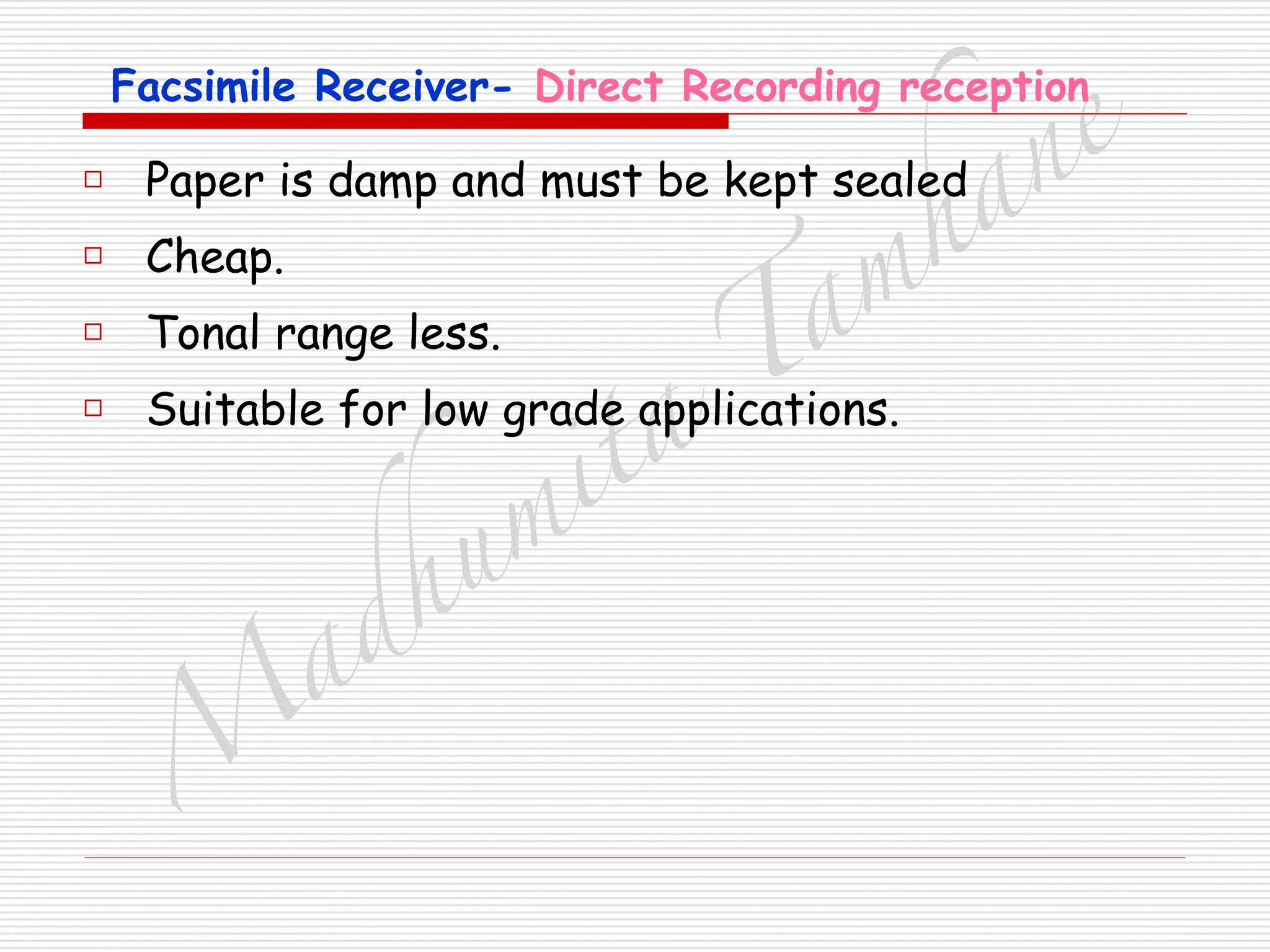 M
adhum
ita
T
am
hane
Facsimile Receiver- Direct Recording reception
□ Paper is damp and must be kept sealed
□ Cheap.
□ Tonal range less.
□ Suitable for low grade applications.
 