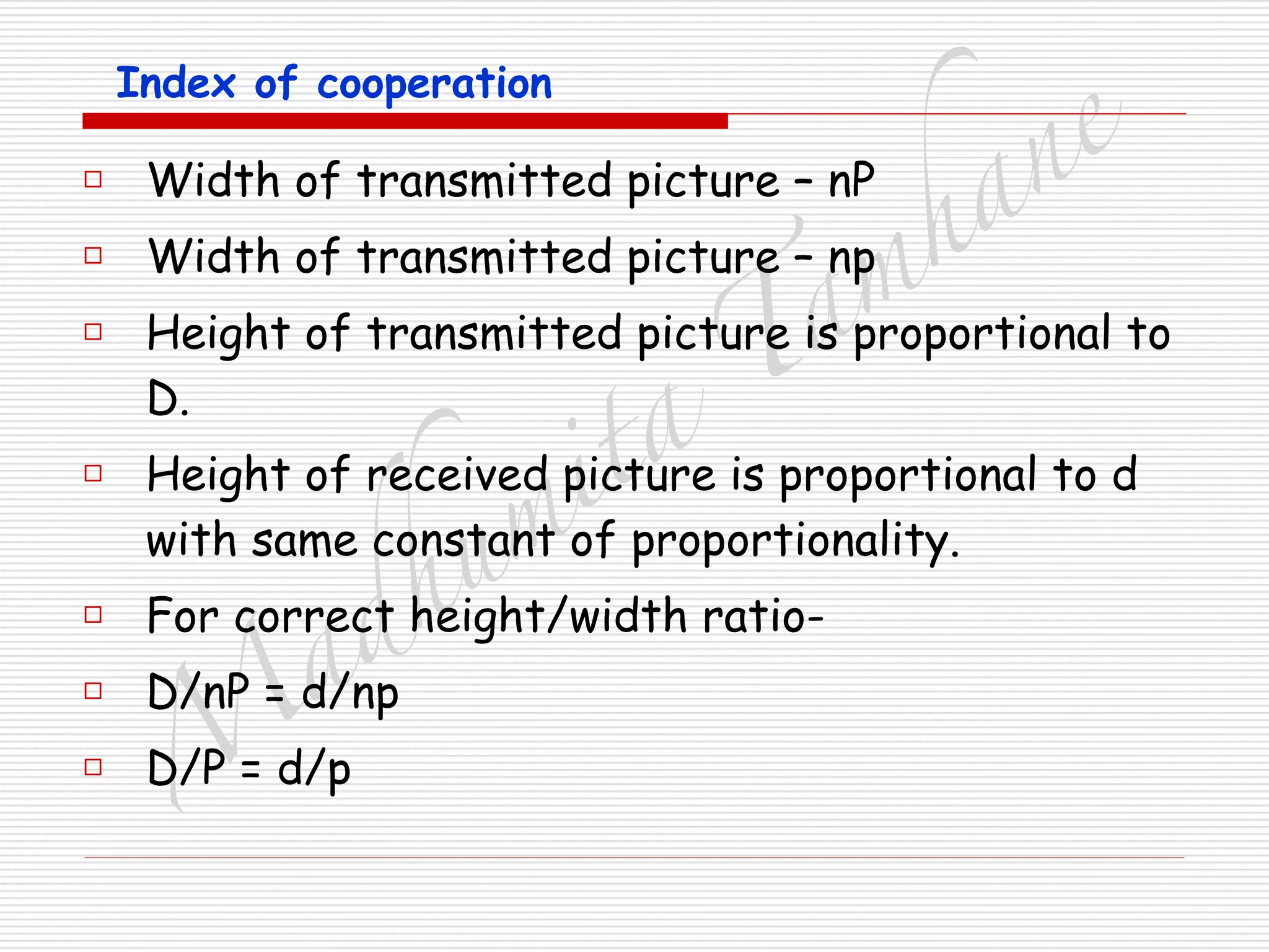 M
adhum
ita
T
am
hane
Index of cooperation
□ Width of transmitted picture – nP
□ Width of transmitted picture – np
□ Height of transmitted picture is proportional to
D.
□ Height of received picture is proportional to d
with same constant of proportionality.
□ For correct height/width ratio-
□ D/nP = d/np
□ D/P = d/p
 