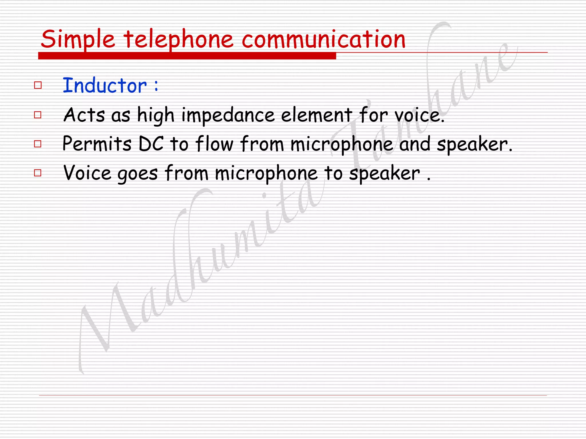 M
adhum
ita
T
am
hane
Simple telephone communication
□ Inductor :
□ Acts as high impedance element for voice.
□ Permits DC to flow from microphone and speaker.
□ Voice goes from microphone to speaker .
 