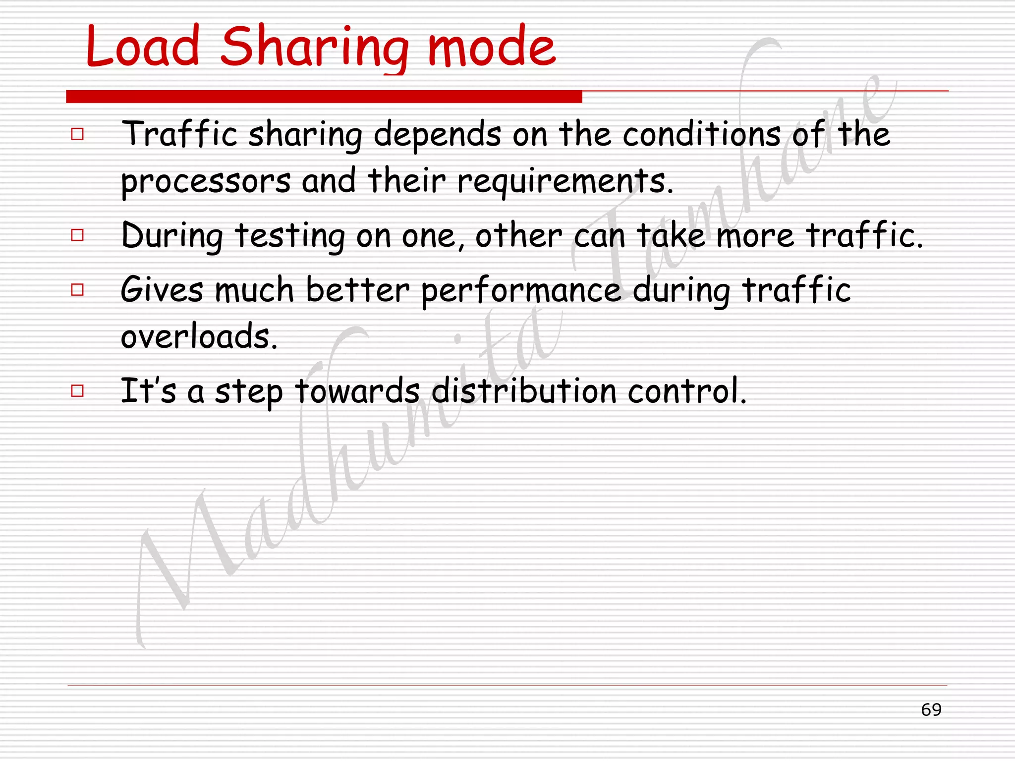 M
adhum
ita
T
am
hane
69
Load Sharing mode
□ Traffic sharing depends on the conditions of the
processors and their requirements.
□ During testing on one, other can take more traffic.
□ Gives much better performance during traffic
overloads.
□ It’s a step towards distribution control.
 