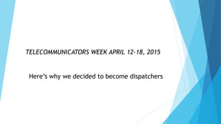 TELECOMMUNICATORS WEEK APRIL 12-18, 2015
Here’s why we decided to become dispatchers
 