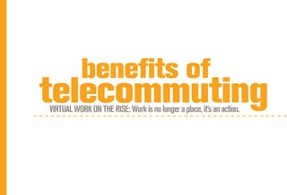 benefits of
telecommuting
VIRTUAL WORK ON THE RISE: Work is no longer a place, it’s an action.
 