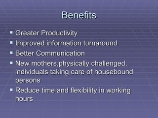 Benefits Greater Productivity Improved information turnaround Better Communication New mothers,physically challenged, individuals taking care of housebound persons Reduce time and flexibility in working hours 